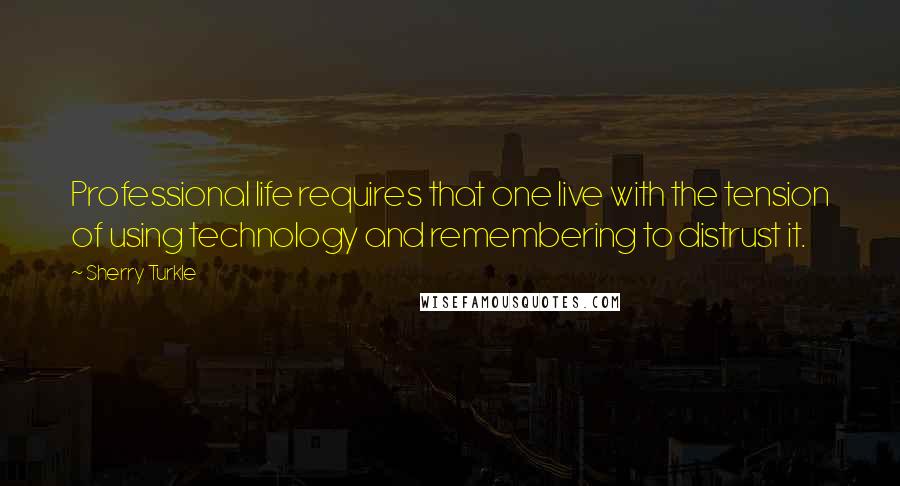 Sherry Turkle Quotes: Professional life requires that one live with the tension of using technology and remembering to distrust it.