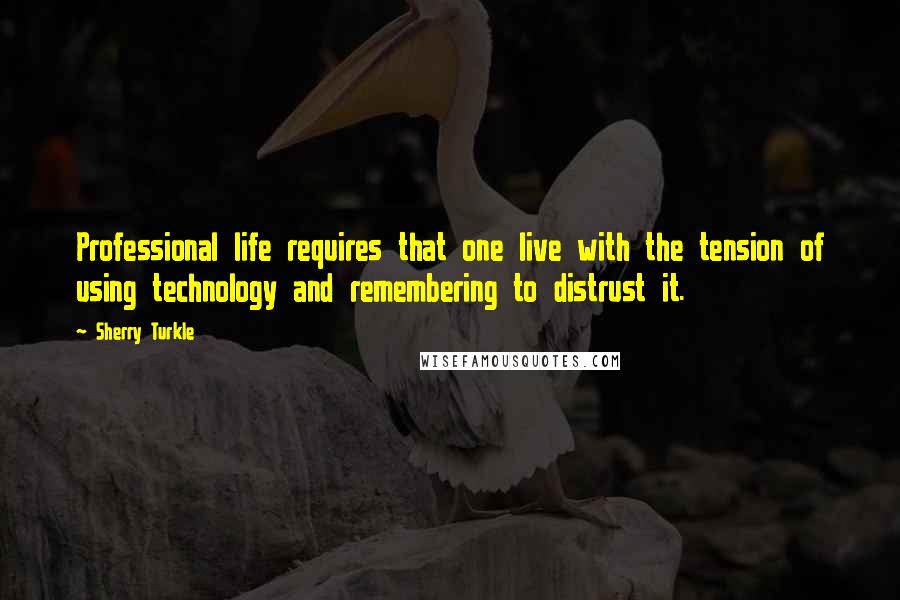 Sherry Turkle Quotes: Professional life requires that one live with the tension of using technology and remembering to distrust it.