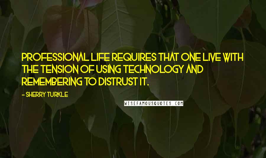 Sherry Turkle Quotes: Professional life requires that one live with the tension of using technology and remembering to distrust it.