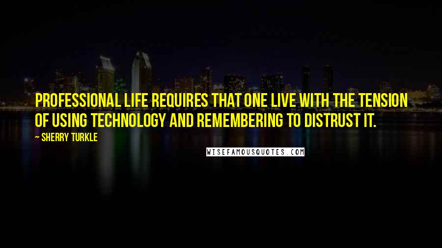 Sherry Turkle Quotes: Professional life requires that one live with the tension of using technology and remembering to distrust it.