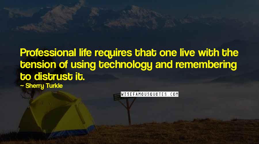 Sherry Turkle Quotes: Professional life requires that one live with the tension of using technology and remembering to distrust it.