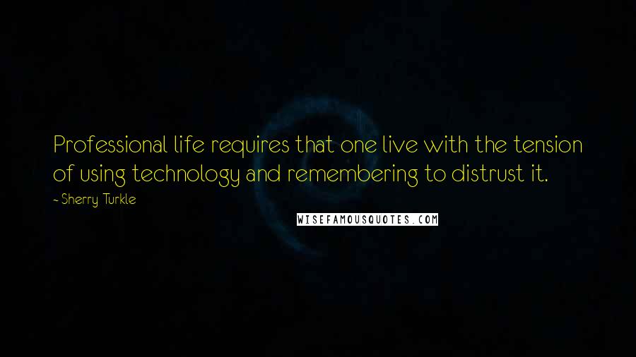 Sherry Turkle Quotes: Professional life requires that one live with the tension of using technology and remembering to distrust it.