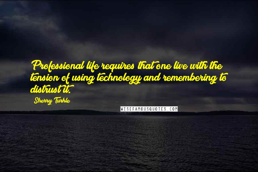 Sherry Turkle Quotes: Professional life requires that one live with the tension of using technology and remembering to distrust it.