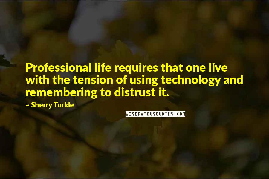 Sherry Turkle Quotes: Professional life requires that one live with the tension of using technology and remembering to distrust it.