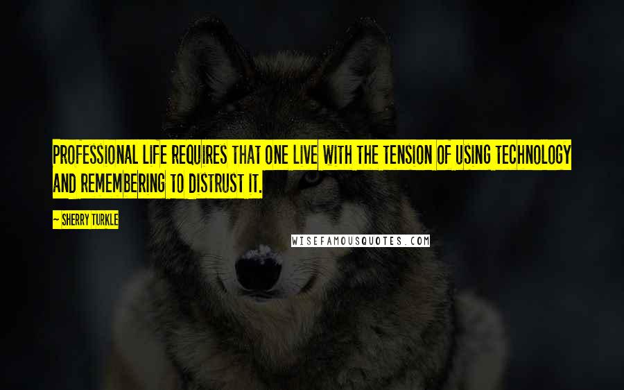 Sherry Turkle Quotes: Professional life requires that one live with the tension of using technology and remembering to distrust it.