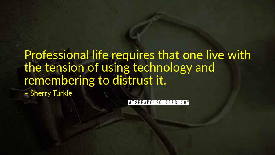 Sherry Turkle Quotes: Professional life requires that one live with the tension of using technology and remembering to distrust it.