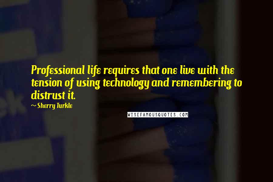 Sherry Turkle Quotes: Professional life requires that one live with the tension of using technology and remembering to distrust it.