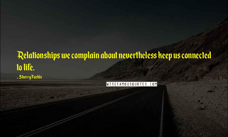 Sherry Turkle Quotes: Relationships we complain about nevertheless keep us connected to life.