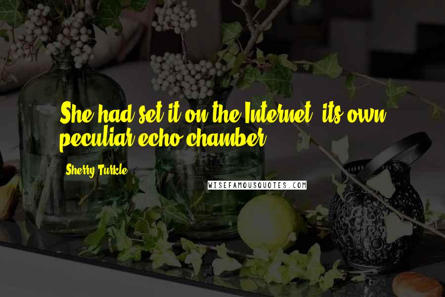 Sherry Turkle Quotes: She had set it on the Internet, its own peculiar echo chamber.