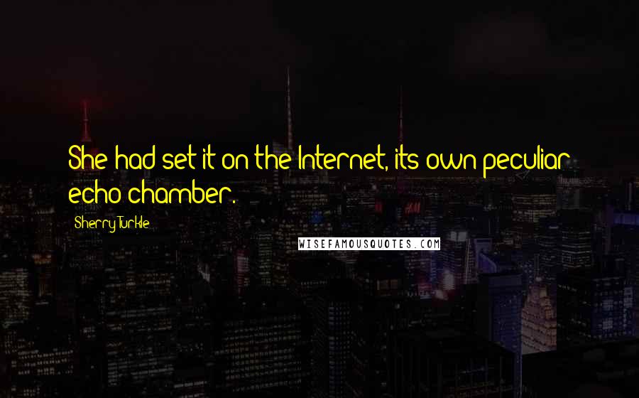 Sherry Turkle Quotes: She had set it on the Internet, its own peculiar echo chamber.