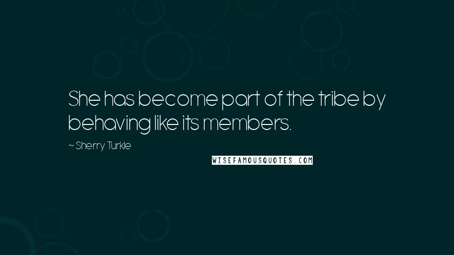 Sherry Turkle Quotes: She has become part of the tribe by behaving like its members.