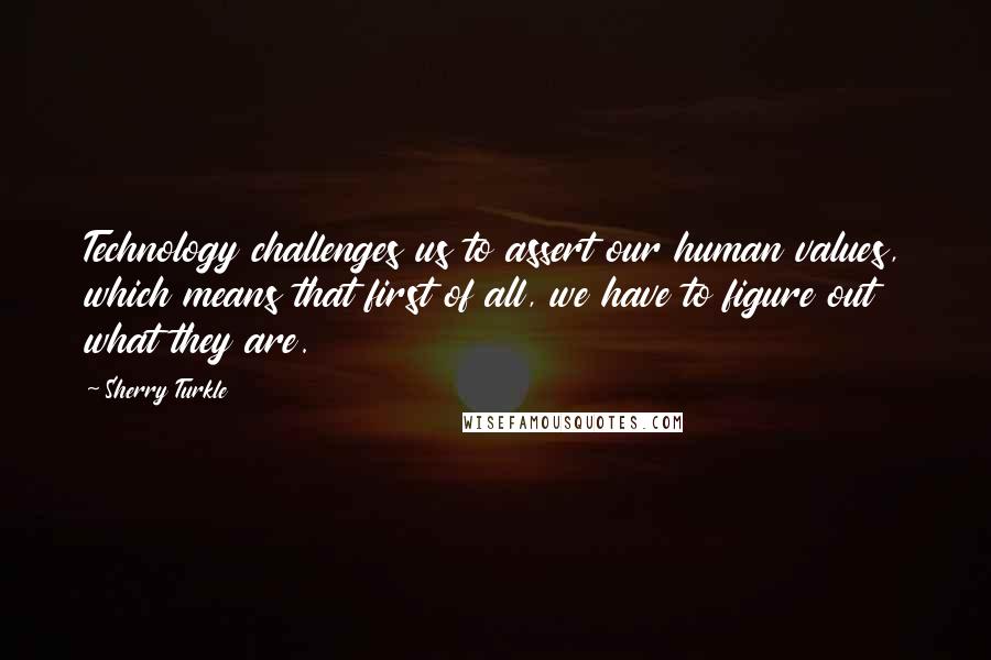 Sherry Turkle Quotes: Technology challenges us to assert our human values, which means that first of all, we have to figure out what they are.