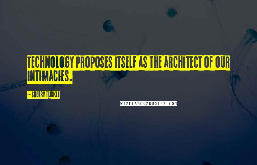 Sherry Turkle Quotes: Technology proposes itself as the architect of our intimacies.