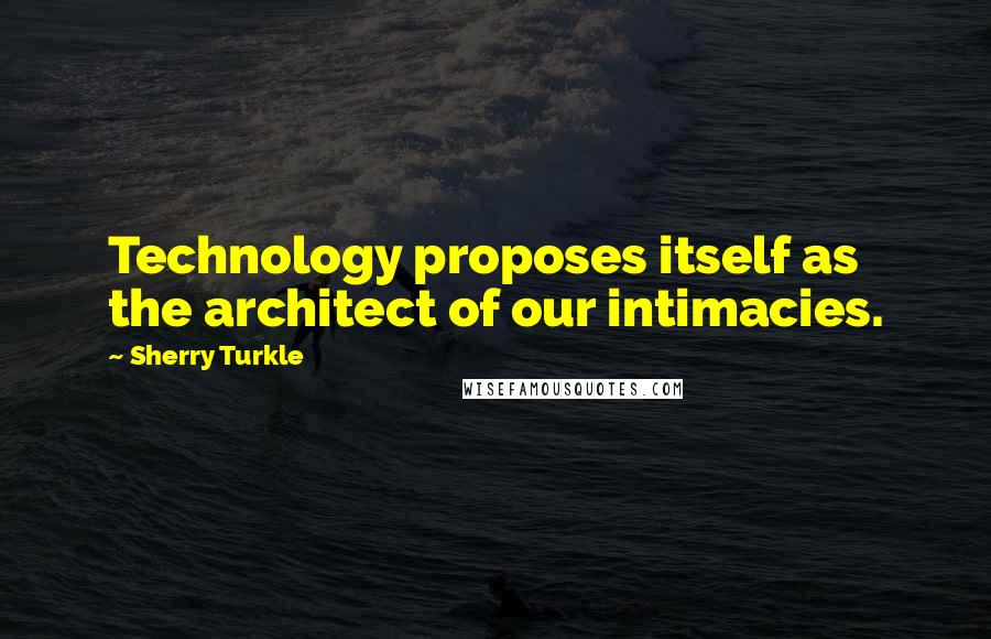 Sherry Turkle Quotes: Technology proposes itself as the architect of our intimacies.