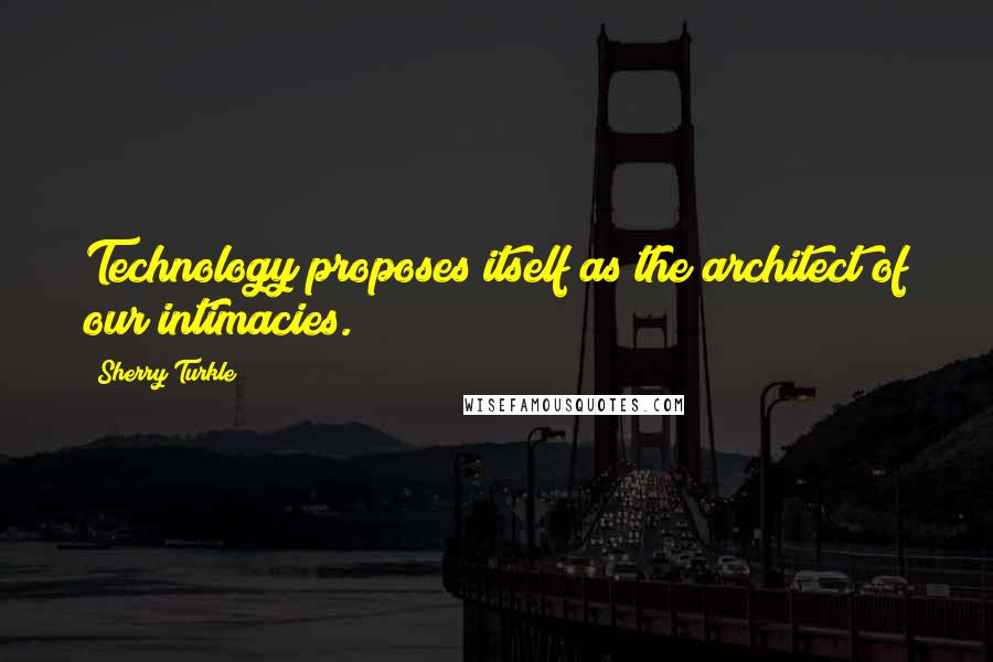 Sherry Turkle Quotes: Technology proposes itself as the architect of our intimacies.