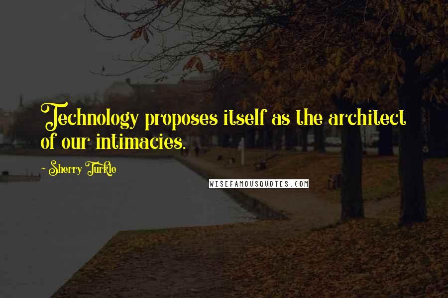 Sherry Turkle Quotes: Technology proposes itself as the architect of our intimacies.