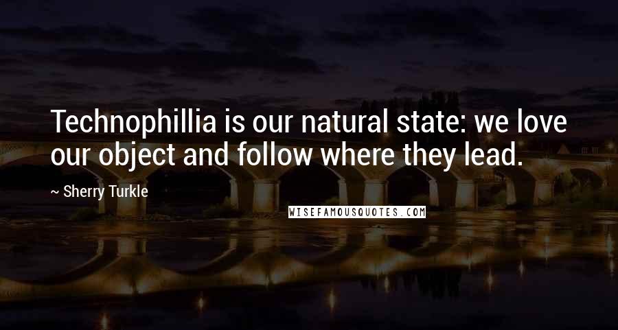 Sherry Turkle Quotes: Technophillia is our natural state: we love our object and follow where they lead.