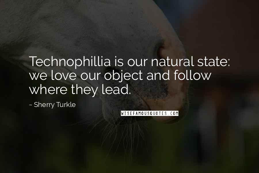 Sherry Turkle Quotes: Technophillia is our natural state: we love our object and follow where they lead.