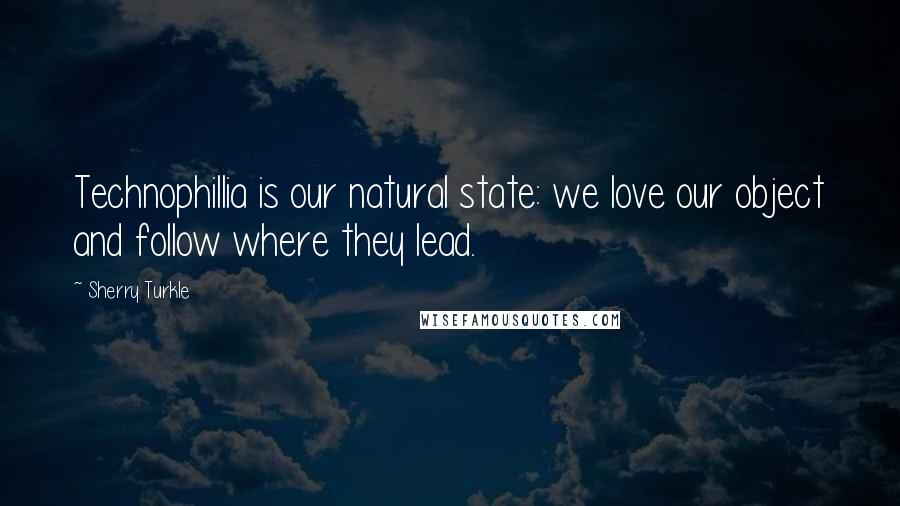 Sherry Turkle Quotes: Technophillia is our natural state: we love our object and follow where they lead.