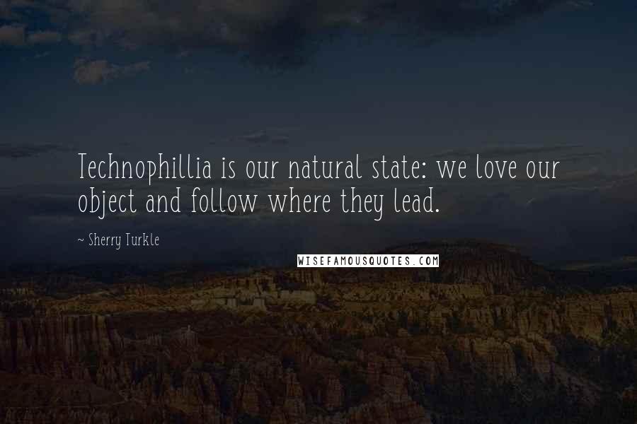 Sherry Turkle Quotes: Technophillia is our natural state: we love our object and follow where they lead.