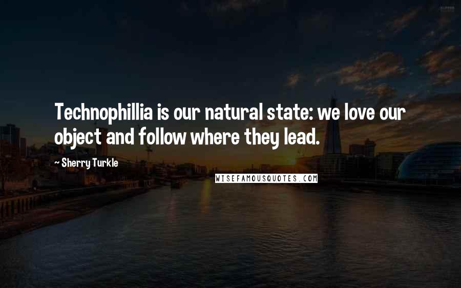 Sherry Turkle Quotes: Technophillia is our natural state: we love our object and follow where they lead.