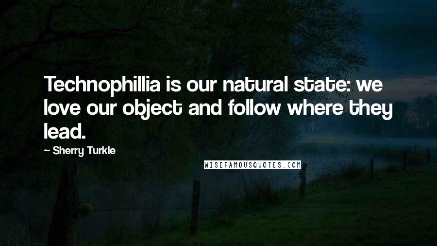 Sherry Turkle Quotes: Technophillia is our natural state: we love our object and follow where they lead.