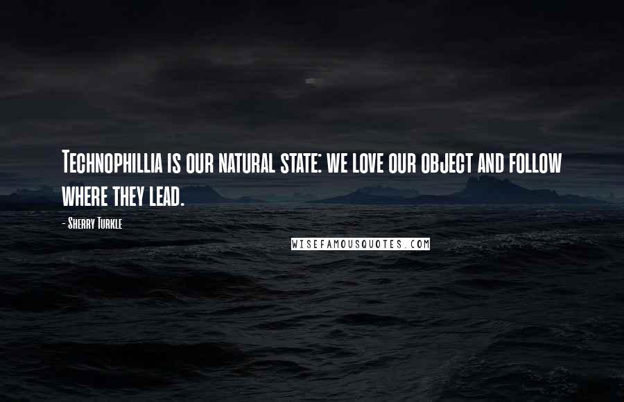 Sherry Turkle Quotes: Technophillia is our natural state: we love our object and follow where they lead.