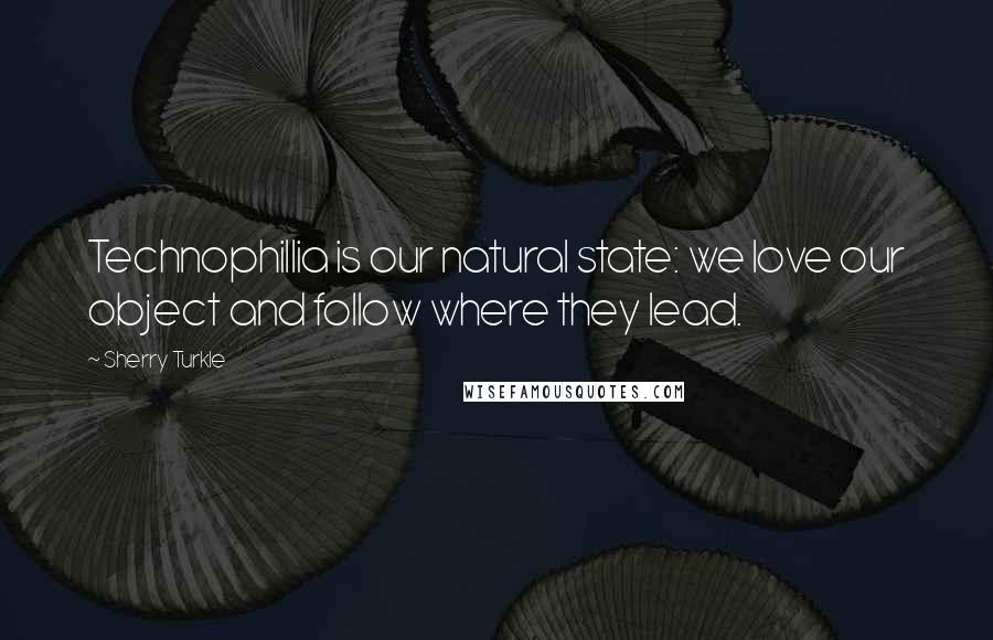 Sherry Turkle Quotes: Technophillia is our natural state: we love our object and follow where they lead.