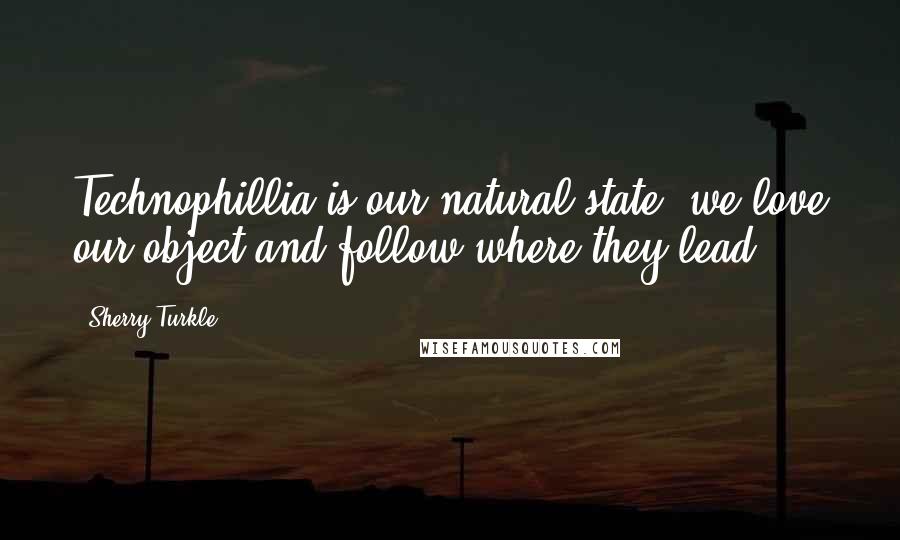 Sherry Turkle Quotes: Technophillia is our natural state: we love our object and follow where they lead.