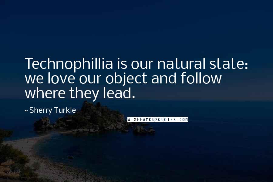 Sherry Turkle Quotes: Technophillia is our natural state: we love our object and follow where they lead.