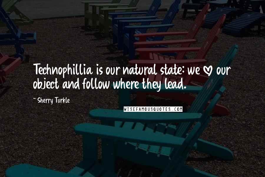 Sherry Turkle Quotes: Technophillia is our natural state: we love our object and follow where they lead.