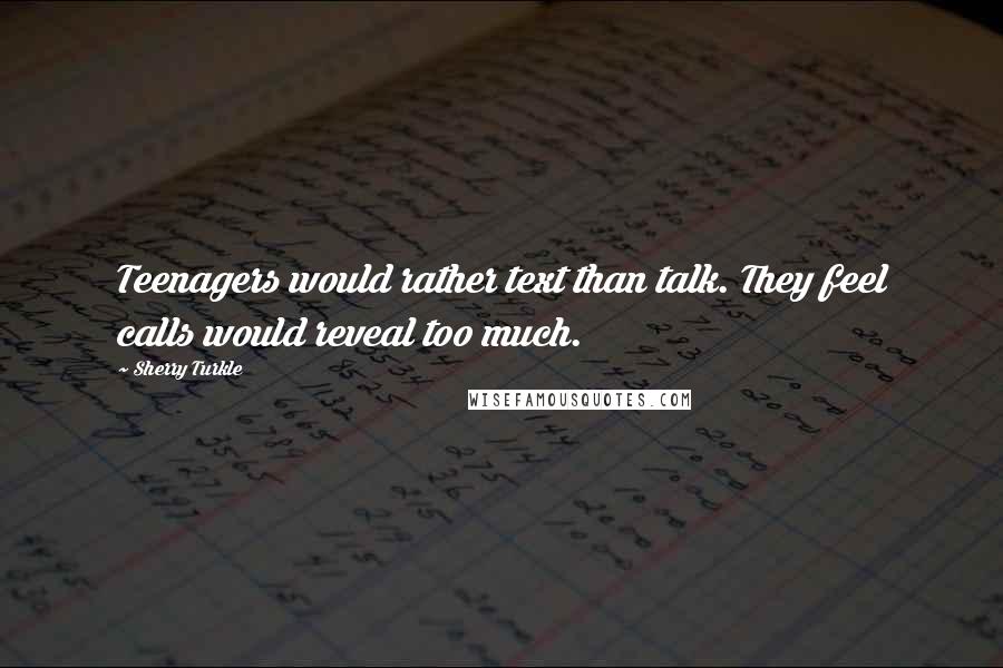 Sherry Turkle Quotes: Teenagers would rather text than talk. They feel calls would reveal too much.