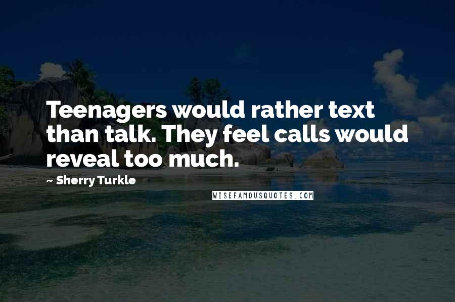 Sherry Turkle Quotes: Teenagers would rather text than talk. They feel calls would reveal too much.