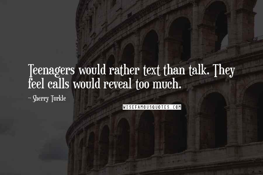 Sherry Turkle Quotes: Teenagers would rather text than talk. They feel calls would reveal too much.