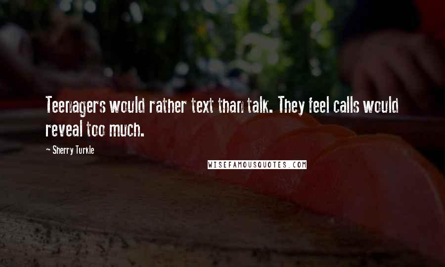 Sherry Turkle Quotes: Teenagers would rather text than talk. They feel calls would reveal too much.