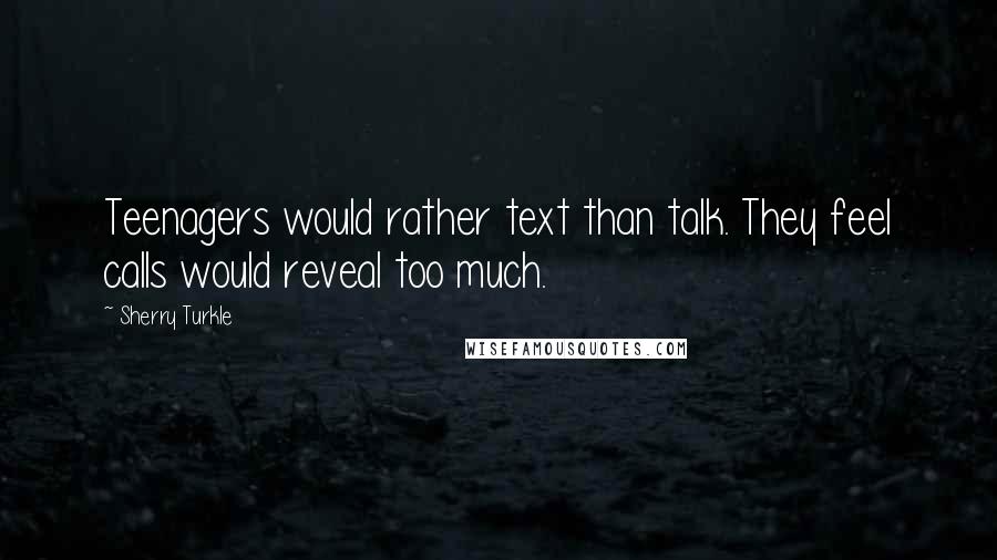 Sherry Turkle Quotes: Teenagers would rather text than talk. They feel calls would reveal too much.