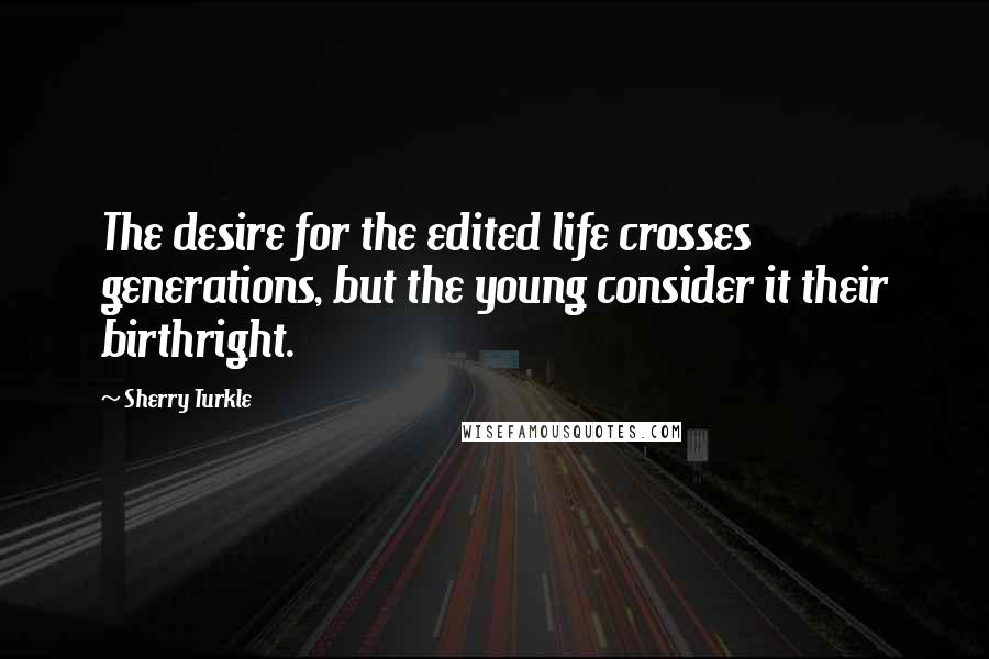 Sherry Turkle Quotes: The desire for the edited life crosses generations, but the young consider it their birthright.