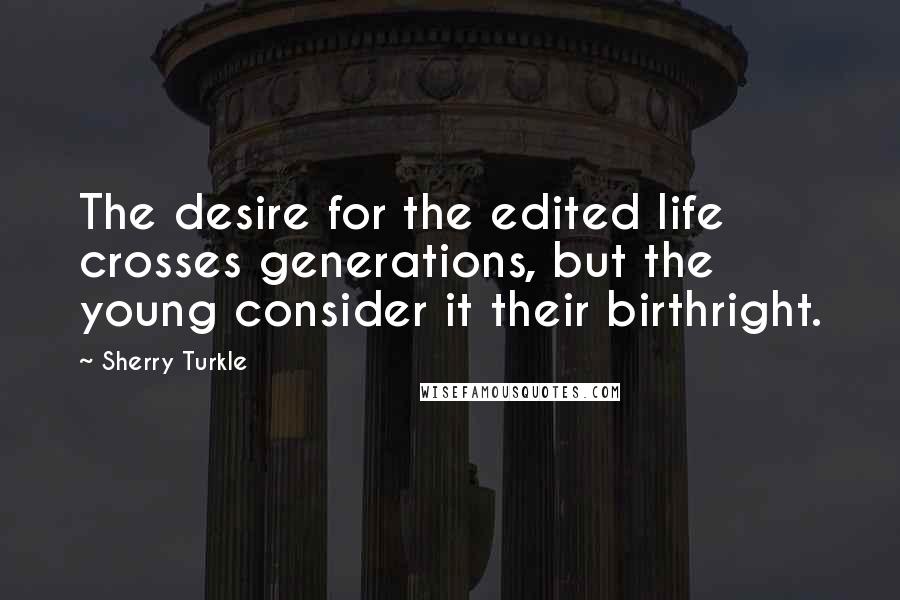 Sherry Turkle Quotes: The desire for the edited life crosses generations, but the young consider it their birthright.