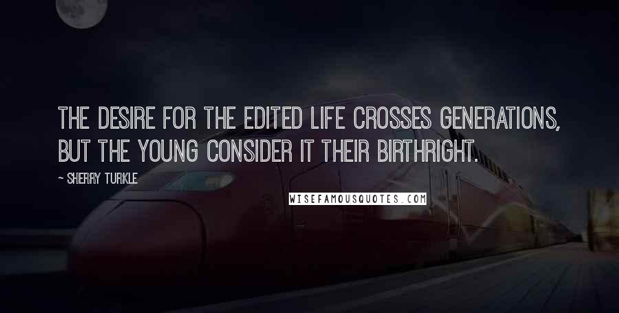 Sherry Turkle Quotes: The desire for the edited life crosses generations, but the young consider it their birthright.