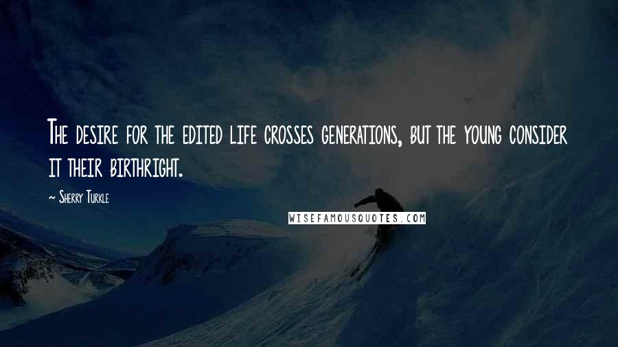 Sherry Turkle Quotes: The desire for the edited life crosses generations, but the young consider it their birthright.