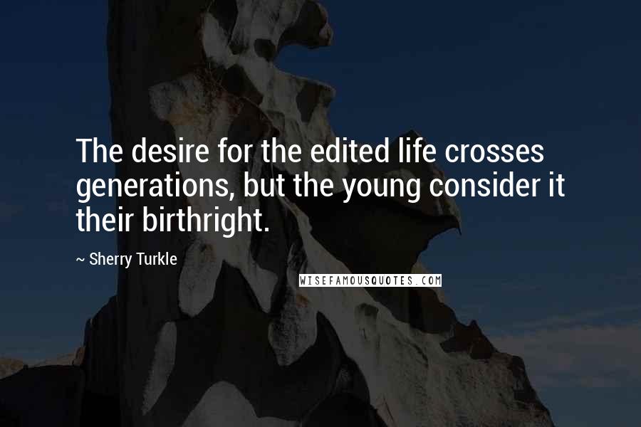 Sherry Turkle Quotes: The desire for the edited life crosses generations, but the young consider it their birthright.