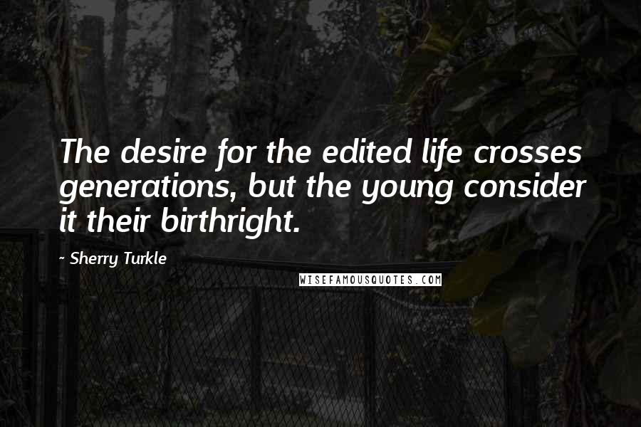 Sherry Turkle Quotes: The desire for the edited life crosses generations, but the young consider it their birthright.