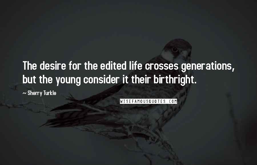 Sherry Turkle Quotes: The desire for the edited life crosses generations, but the young consider it their birthright.