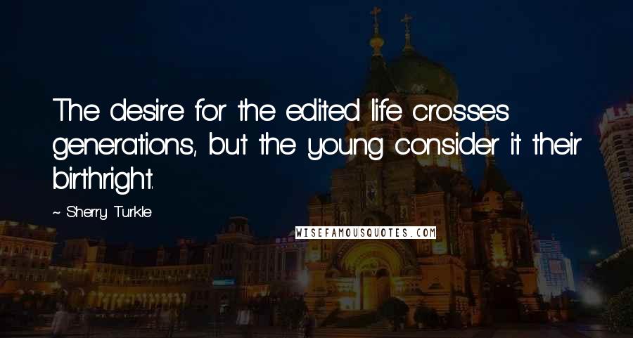 Sherry Turkle Quotes: The desire for the edited life crosses generations, but the young consider it their birthright.