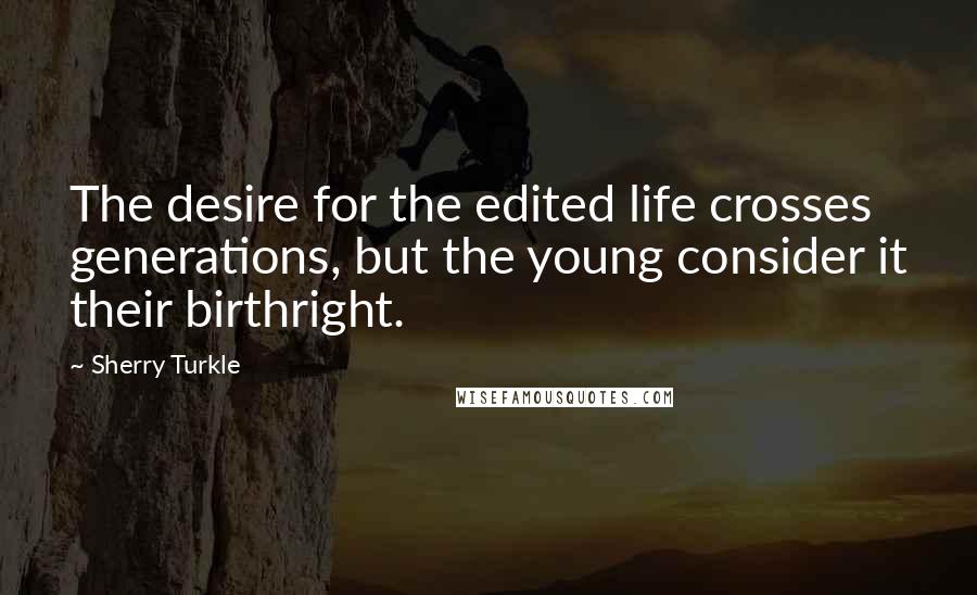 Sherry Turkle Quotes: The desire for the edited life crosses generations, but the young consider it their birthright.