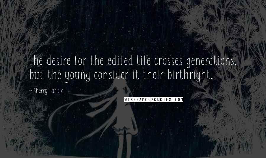 Sherry Turkle Quotes: The desire for the edited life crosses generations, but the young consider it their birthright.