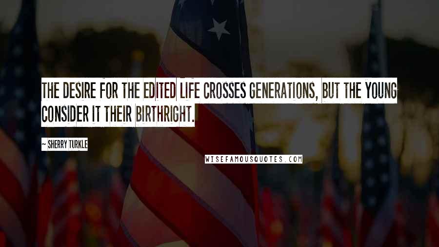 Sherry Turkle Quotes: The desire for the edited life crosses generations, but the young consider it their birthright.