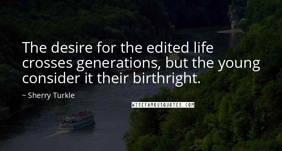 Sherry Turkle Quotes: The desire for the edited life crosses generations, but the young consider it their birthright.