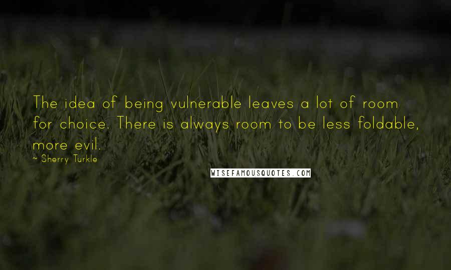 Sherry Turkle Quotes: The idea of being vulnerable leaves a lot of room for choice. There is always room to be less foldable, more evil.