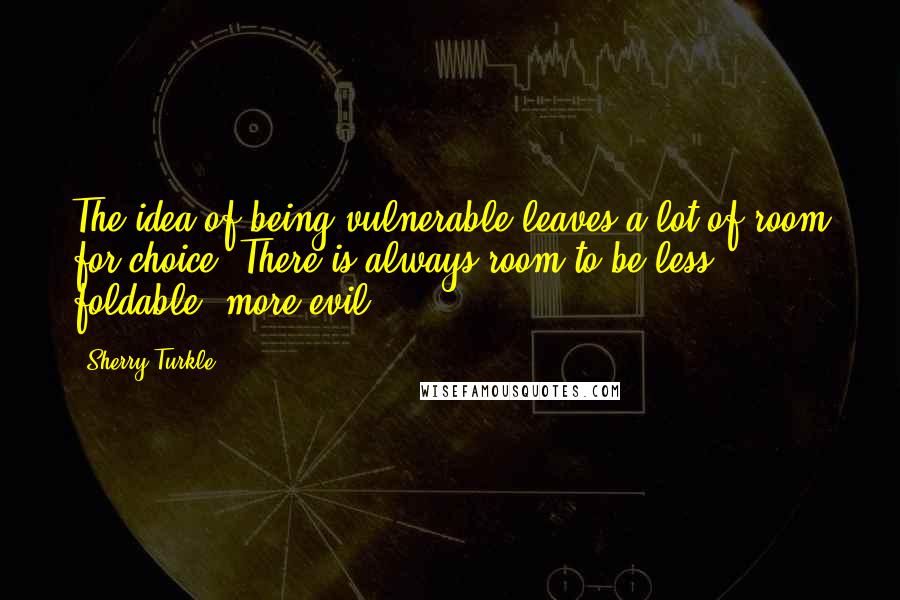 Sherry Turkle Quotes: The idea of being vulnerable leaves a lot of room for choice. There is always room to be less foldable, more evil.